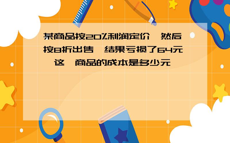 某商品按20%利润定价,然后按8折出售,结果亏损了64元,这一商品的成本是多少元