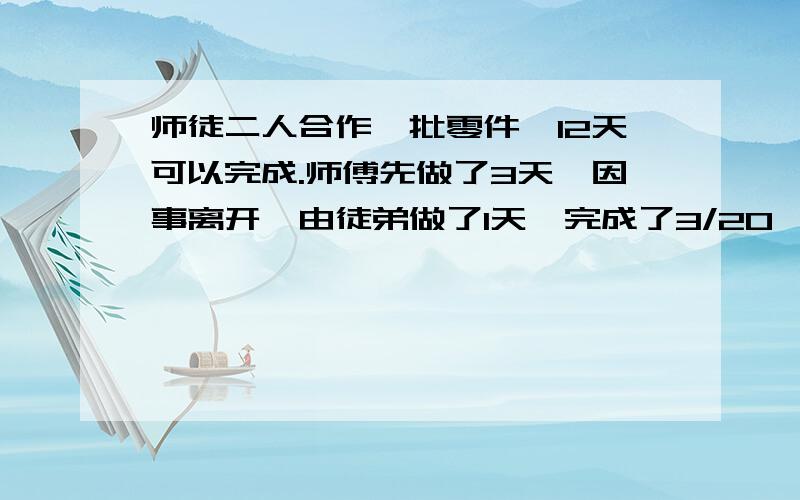 师徒二人合作一批零件,12天可以完成.师傅先做了3天,因事离开,由徒弟做了1天,完成了3/20,问由师傅单独做要多少天?