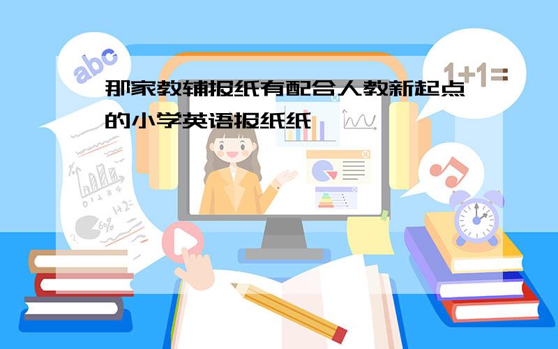 那家教辅报纸有配合人教新起点的小学英语报纸纸