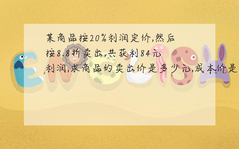 某商品按20%利润定价,然后按8.8折卖出,共获利84元利润,求商品的卖出价是多少元,成本价是多少元?