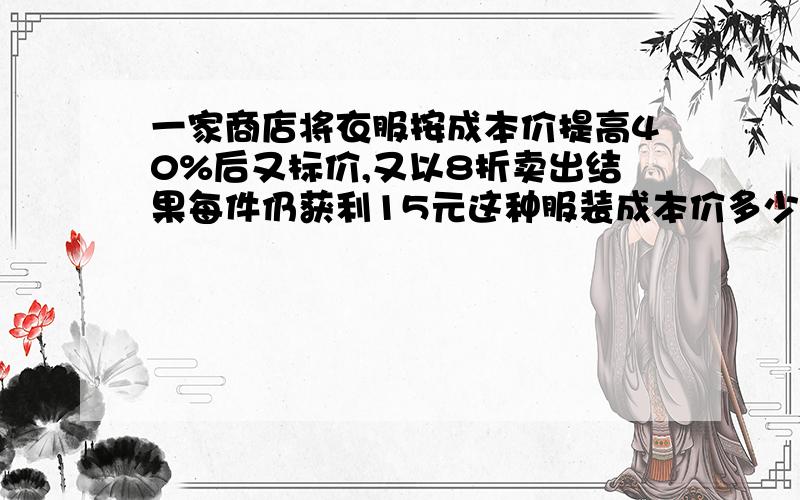 一家商店将衣服按成本价提高40%后又标价,又以8折卖出结果每件仍获利15元这种服装成本价多少元?要算式and解的过程使用方程！