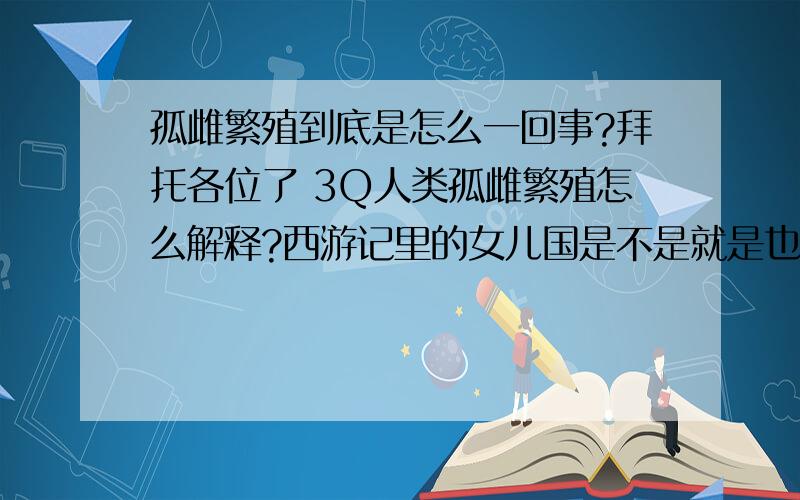 孤雌繁殖到底是怎么一回事?拜托各位了 3Q人类孤雌繁殖怎么解释?西游记里的女儿国是不是就是也是在写这么一群人?