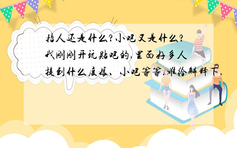 指人还是什么?小吧又是什么?我刚刚开玩贴吧的,里面好多人提到什么度娘、小吧等等.谁给解释下,