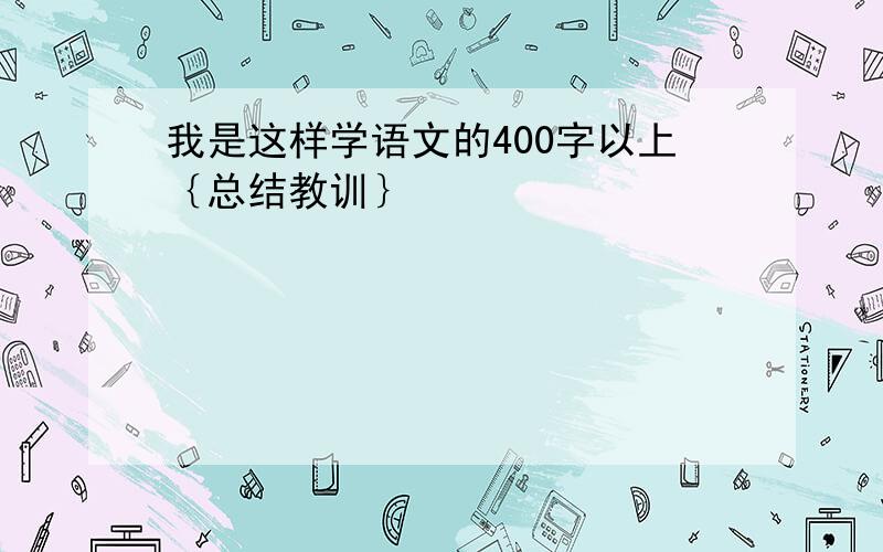 我是这样学语文的400字以上｛总结教训｝