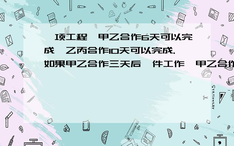 一项工程,甲乙合作6天可以完成,乙丙合作10天可以完成.如果甲乙合作三天后一件工作,甲乙合作6天可以完成,乙丙合作10天可以完成.如果甲丙合作三天后,由乙独做,还要9天才能完成.如果全部工