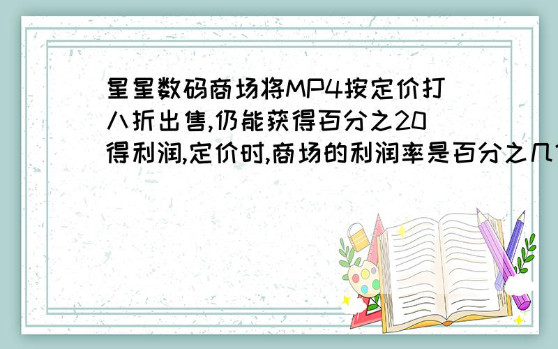 星星数码商场将MP4按定价打八折出售,仍能获得百分之20得利润,定价时,商场的利润率是百分之几?假设法!