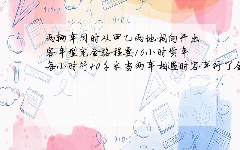 两辆车同时从甲乙两地相向开出客车型完全路程要10小时货车每小时行40千米当两车相遇时客车行了全路程的3/5甲乙两地相距多少km?