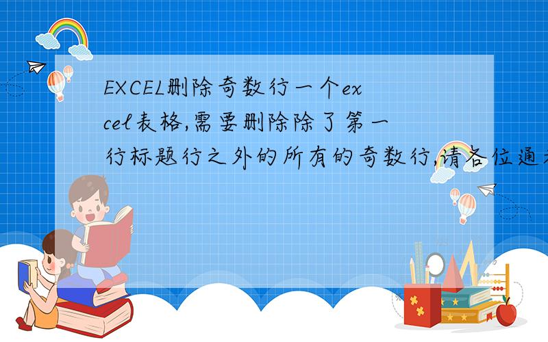 EXCEL删除奇数行一个excel表格,需要删除除了第一行标题行之外的所有的奇数行,请各位通者达人不吝赐教.越详细越好,我是菜鸟,一楼的方法非常好,很有效,但是仅限于对简单任务.我需要这样删