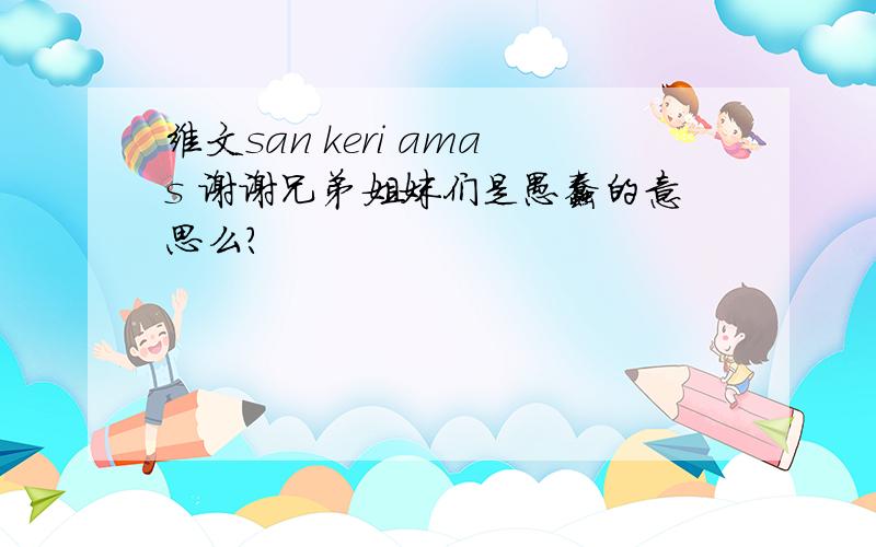 维文san keri amas 谢谢兄弟姐妹们是愚蠢的意思么？