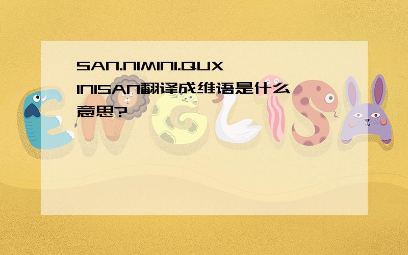 SAN.NIMINI.QUXINISAN翻译成维语是什么意思?