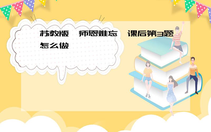 苏教版《师恩难忘》课后第3题怎么做