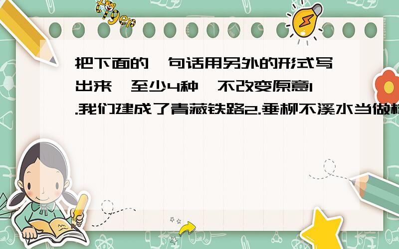 把下面的一句话用另外的形式写出来,至少4种,不改变原意1.我们建成了青藏铁路2.垂柳不溪水当做梳妆的镜子