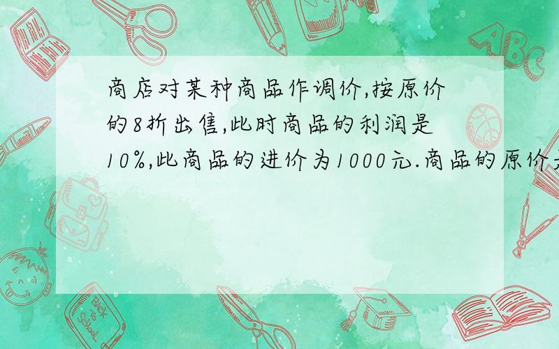 商店对某种商品作调价,按原价的8折出售,此时商品的利润是10%,此商品的进价为1000元.商品的原价是多少