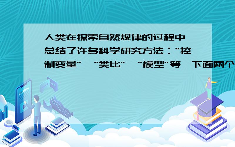 人类在探索自然规律的过程中,总结了许多科学研究方法：“控制变量”、“类比”、“模型”等,下面两个例子都运用了上述（）的方法说明分子也具有动能和势能.运动着的乒乓球有动能运