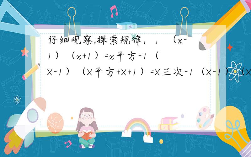 仔细观察,探索规律：：（x-1）（x+1）=x平方-1（X-1）（X平方+X+1）=X三次-1（X-1）（X三次+X两次+X+1=X四次-1(1)试求2五次+2四次+2三次+2两次+2+1的值（2）写出2两千零六次+2两千零五次+……+2+1的个