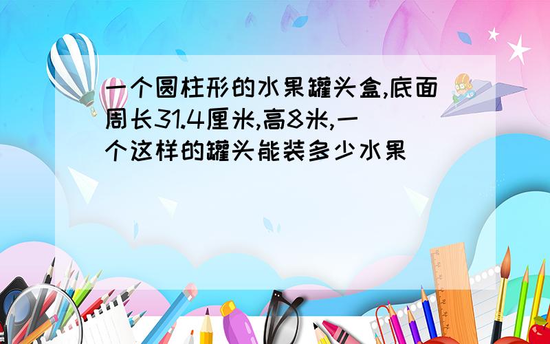 一个圆柱形的水果罐头盒,底面周长31.4厘米,高8米,一个这样的罐头能装多少水果