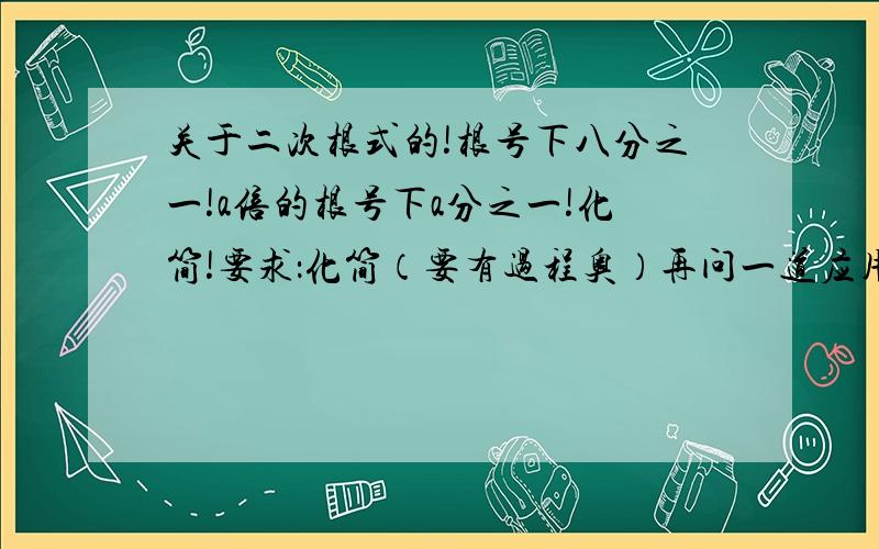 关于二次根式的!根号下八分之一!a倍的根号下a分之一!化简!要求：化简（要有过程奥）再问一道应用题!某零件设计图纸上有一直角三角形,已知它的面积为10倍的根号下14立方cm,一条直角边为5