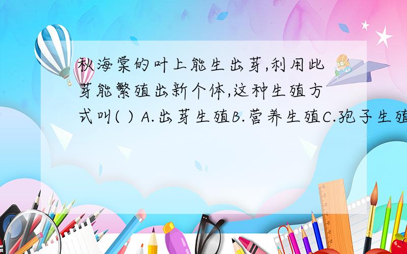 秋海棠的叶上能生出芽,利用此芽能繁殖出新个体,这种生殖方式叫( ) A.出芽生殖B.营养生殖C.孢子生殖D.有性生殖