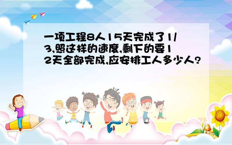 一项工程8人15天完成了1/3,照这样的速度,剩下的要12天全部完成,应安排工人多少人?