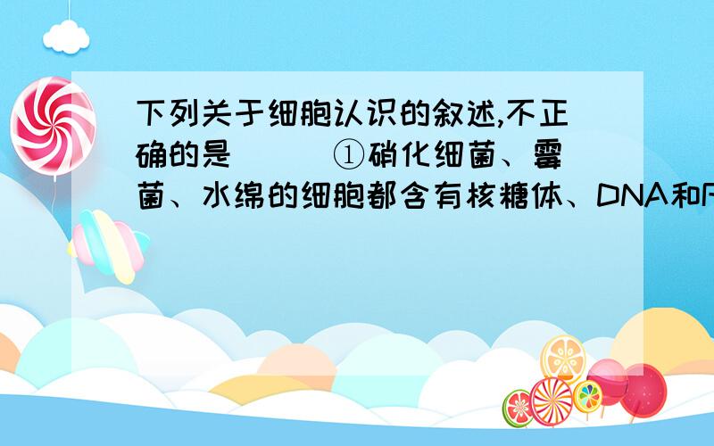 下列关于细胞认识的叙述,不正确的是 （ ）①硝化细菌、霉菌、水绵的细胞都含有核糖体、DNA和RNA②能进行有氧呼吸的细胞一定含有线粒体,含线粒体的细胞每时每刻都在进行有氧呼吸③人的