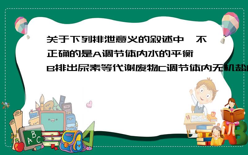 关于下列排泄意义的叙述中,不正确的是A调节体内水的平衡 B排出尿素等代谢废物C调节体内无机盐的平衡 D维持细胞生活环境的恒定感觉都是对的，但基础训练上确实是这样写的。