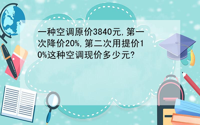 一种空调原价3840元,第一次降价20%,第二次用提价10%这种空调现价多少元?