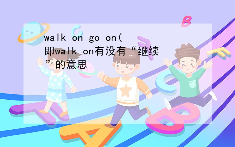 walk on go on(即walk on有没有“继续”的意思