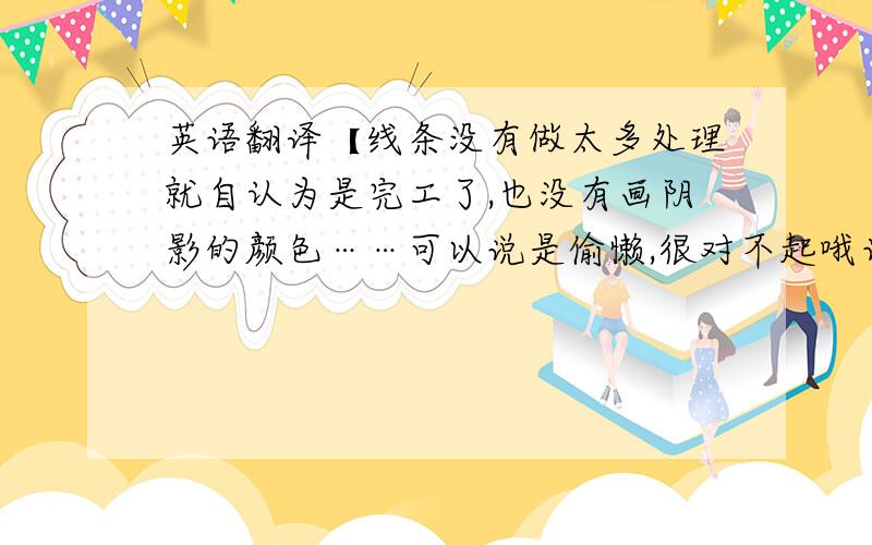 英语翻译【线条没有做太多处理就自认为是完工了,也没有画阴影的颜色……可以说是偷懒,很对不起哦话说真是个皮肤很黑的人啊】这是要给一外国人看的,请别用机翻,那样我会很难堪,