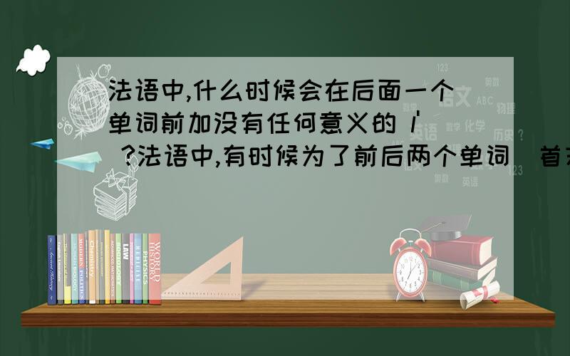 法语中,什么时候会在后面一个单词前加没有任何意义的 l' ?法语中,有时候为了前后两个单词（首末元音碰头了）发音方便,会在后面一个单词前加 l' 以把它们隔开,而这个 l' 本身是没有任何