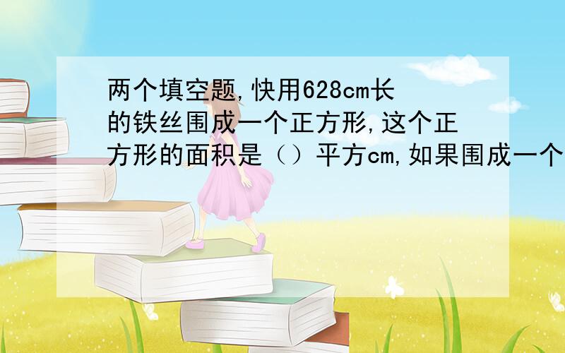 两个填空题,快用628cm长的铁丝围成一个正方形,这个正方形的面积是（）平方cm,如果围成一个圆,这个圆的面积是（）平方cm.第二：（）占（）的百分比叫做利率