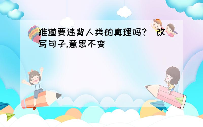 难道要违背人类的真理吗?（改写句子,意思不变）