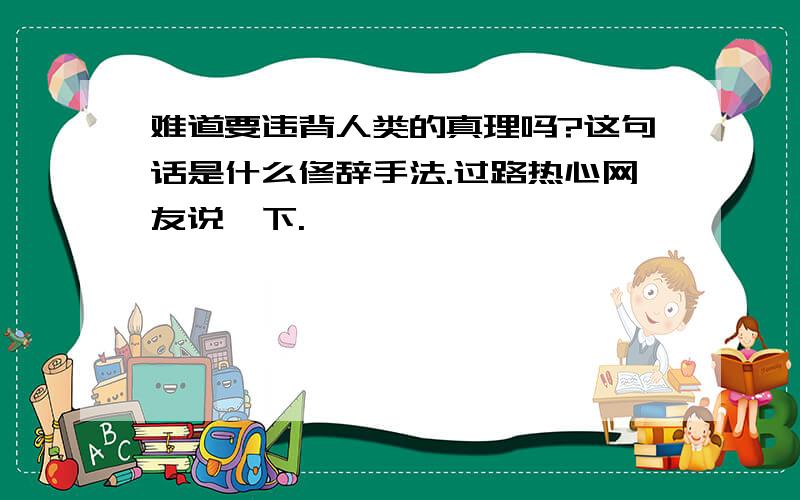 难道要违背人类的真理吗?这句话是什么修辞手法.过路热心网友说一下.