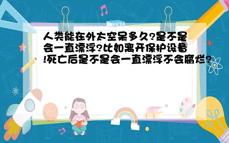 人类能在外太空呆多久?是不是会一直漂浮?比如离开保护设备!死亡后是不是会一直漂浮不会腐烂?