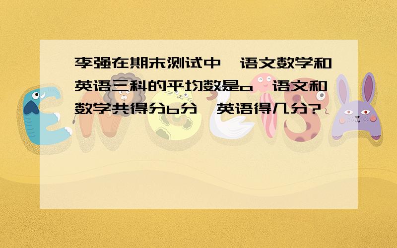 李强在期末测试中,语文数学和英语三科的平均数是a,语文和数学共得分b分,英语得几分?