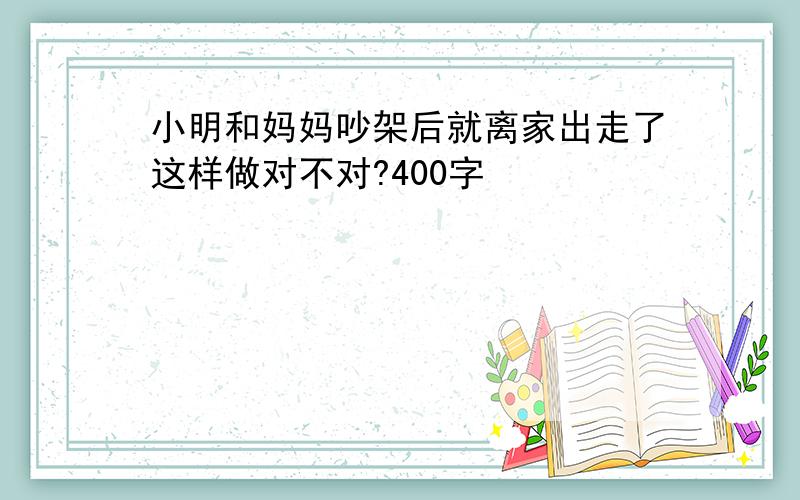 小明和妈妈吵架后就离家出走了这样做对不对?400字