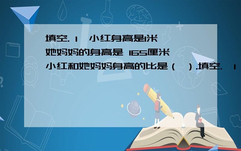 填空. 1、小红身高是1米,她妈妈的身高是 165厘米,小红和她妈妈身高的比是（ ）.填空.  1、小红身高是1米,她妈妈的身高是 165厘米,小红和她妈妈身高的比是（     ）. 2、甲数除以乙数的商是2.5