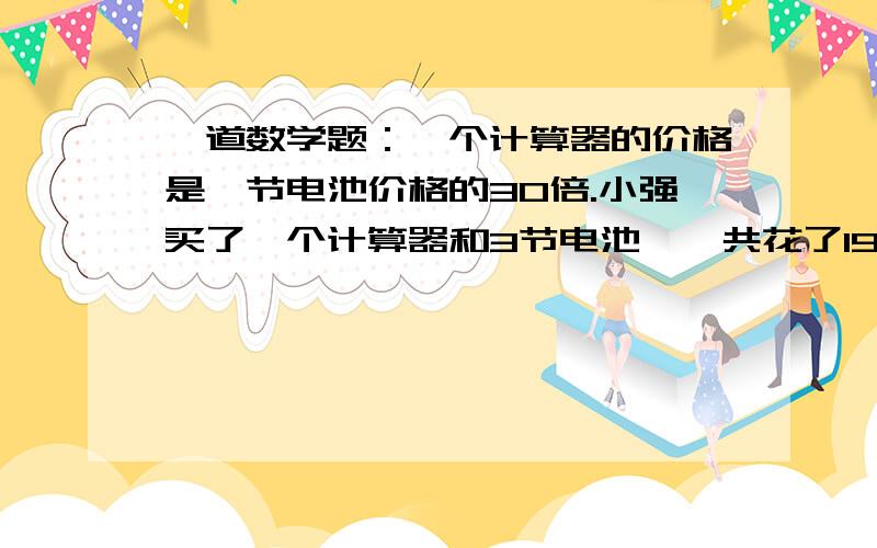 一道数学题：一个计算器的价格是一节电池价格的30倍.小强买了一个计算器和3节电池,一共花了19.80元,...一道数学题：一个计算器的价格是一节电池价格的30倍.小强买了一个计算器和3节电池,