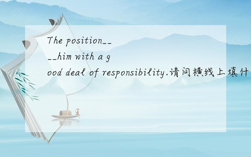 The position____him with a good deal of responsibility.请问横线上填什么?