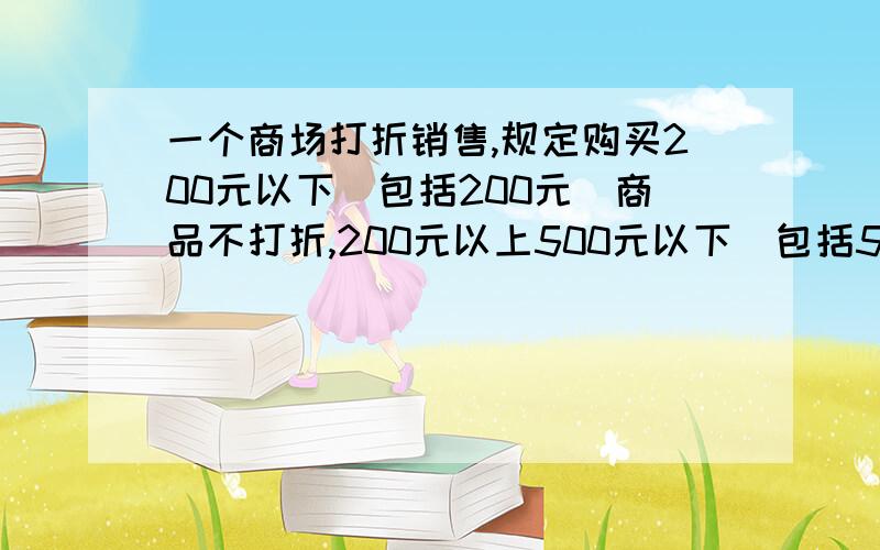 一个商场打折销售,规定购买200元以下（包括200元）商品不打折,200元以上500元以下（包括500元）全部打九折,如购买500元以上的商品,就把500元以内（包括500元）的打九折,超出的打八折.一个人