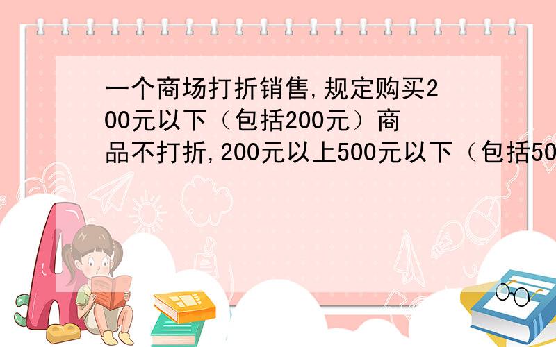 一个商场打折销售,规定购买200元以下（包括200元）商品不打折,200元以上500元以下（包括500元）全部打九折,如购买500元以上的商品,就把500元以内（包括500元）的打九折,超出的打八折.一个人