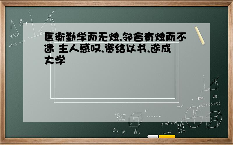 匡衡勤学而无烛,邻舍有烛而不逮 主人感叹,资给以书,遂成大学