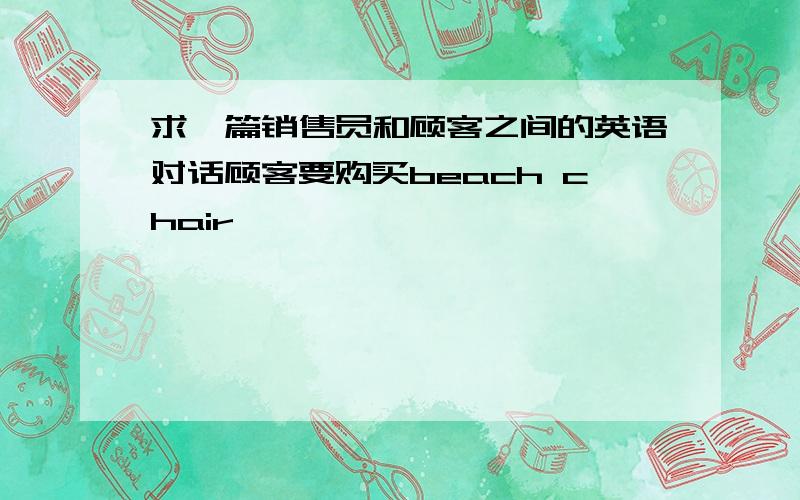 求一篇销售员和顾客之间的英语对话顾客要购买beach chair