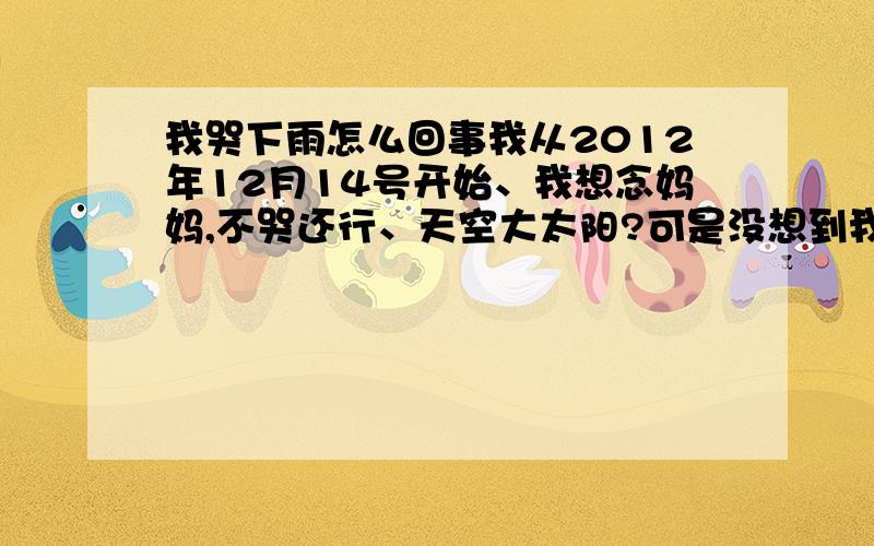 我哭下雨怎么回事我从2012年12月14号开始、我想念妈妈,不哭还行、天空大太阳?可是没想到我一哭电闪雷鸣不说、我眼泪出来、天空暴雨哗啦地下怎么回事