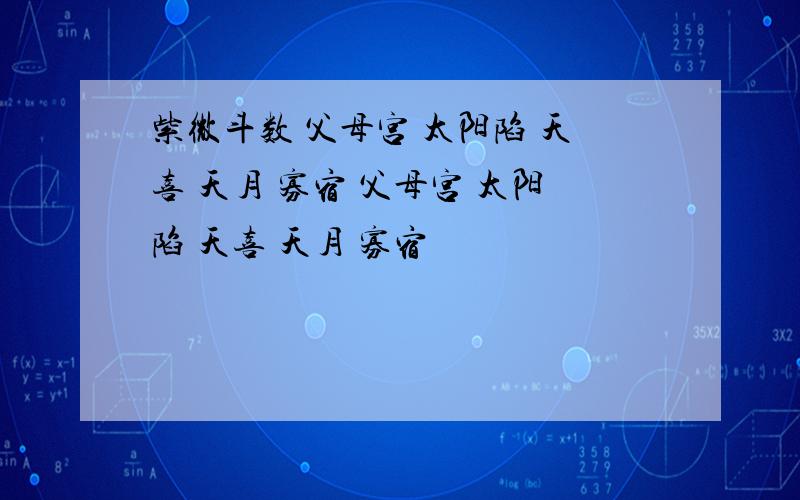 紫微斗数 父母宫 太阳陷 天喜 天月 寡宿 父母宫 太阳陷 天喜 天月 寡宿