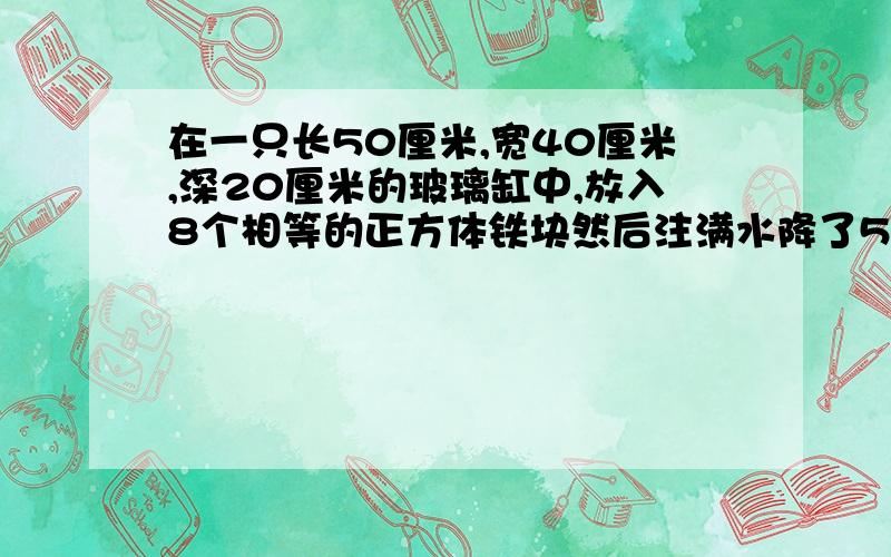 在一只长50厘米,宽40厘米,深20厘米的玻璃缸中,放入8个相等的正方体铁块然后注满水降了5厘米,平均每个小正方体铁块的体积?