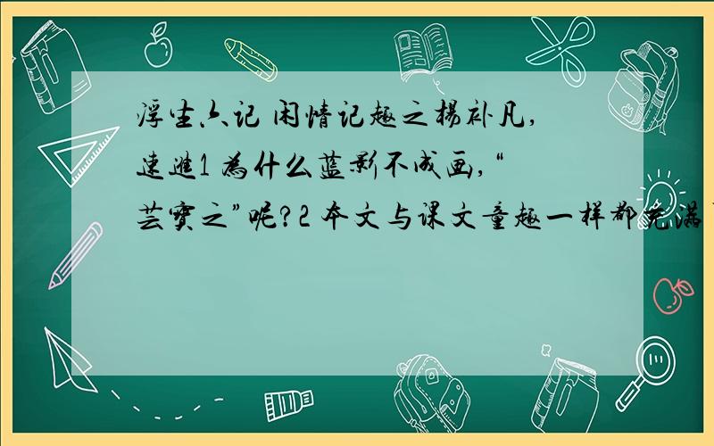 浮生六记 闲情记趣之杨补凡,速进1 为什么蓝影不成画,“芸宝之”呢?2 本文与课文童趣一样都充满了生活情趣.二者相比你更喜欢哪一篇?为什么?3 从《童趣》中找出三个成语,用这三个成语各