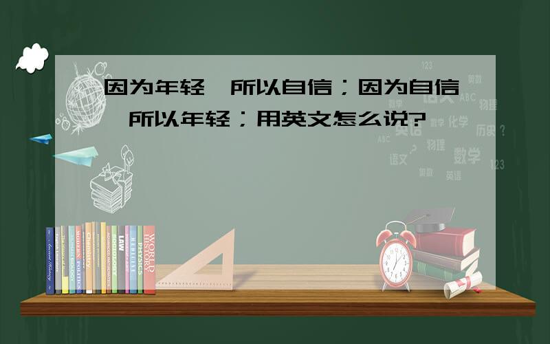 因为年轻,所以自信；因为自信,所以年轻；用英文怎么说?