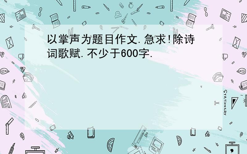 以掌声为题目作文.急求!除诗词歌赋.不少于600字.