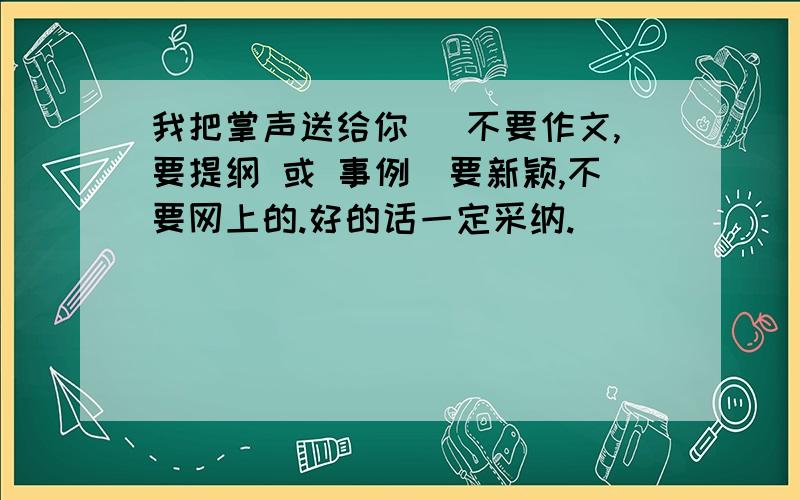 我把掌声送给你 （不要作文,要提纲 或 事例）要新颖,不要网上的.好的话一定采纳.