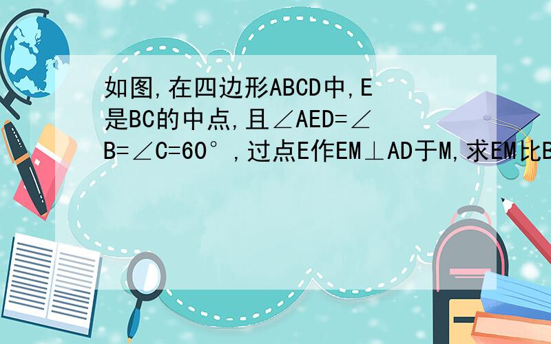 如图,在四边形ABCD中,E是BC的中点,且∠AED=∠B=∠C=60°,过点E作EM⊥AD于M,求EM比BC